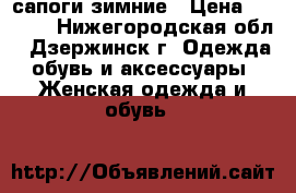 сапоги зимние › Цена ­ 2 500 - Нижегородская обл., Дзержинск г. Одежда, обувь и аксессуары » Женская одежда и обувь   